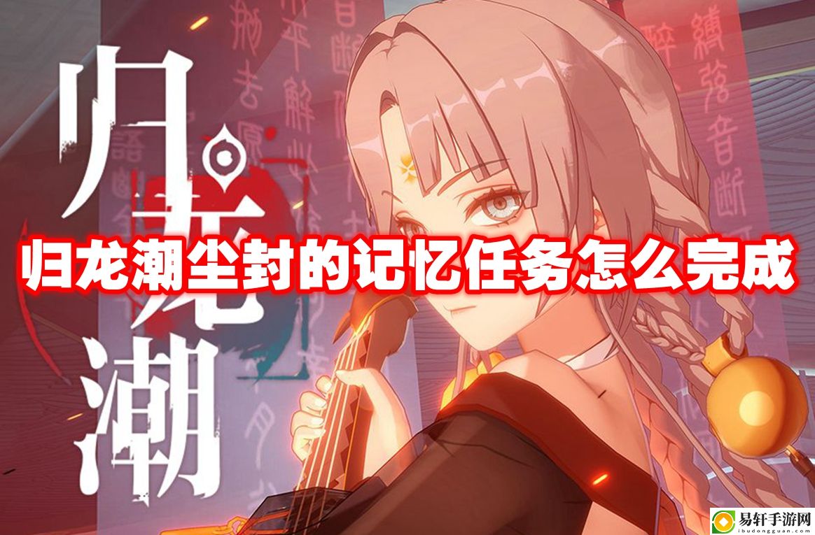 归龙潮尘封的记忆任务怎么完成 角色发展最佳策略总结
