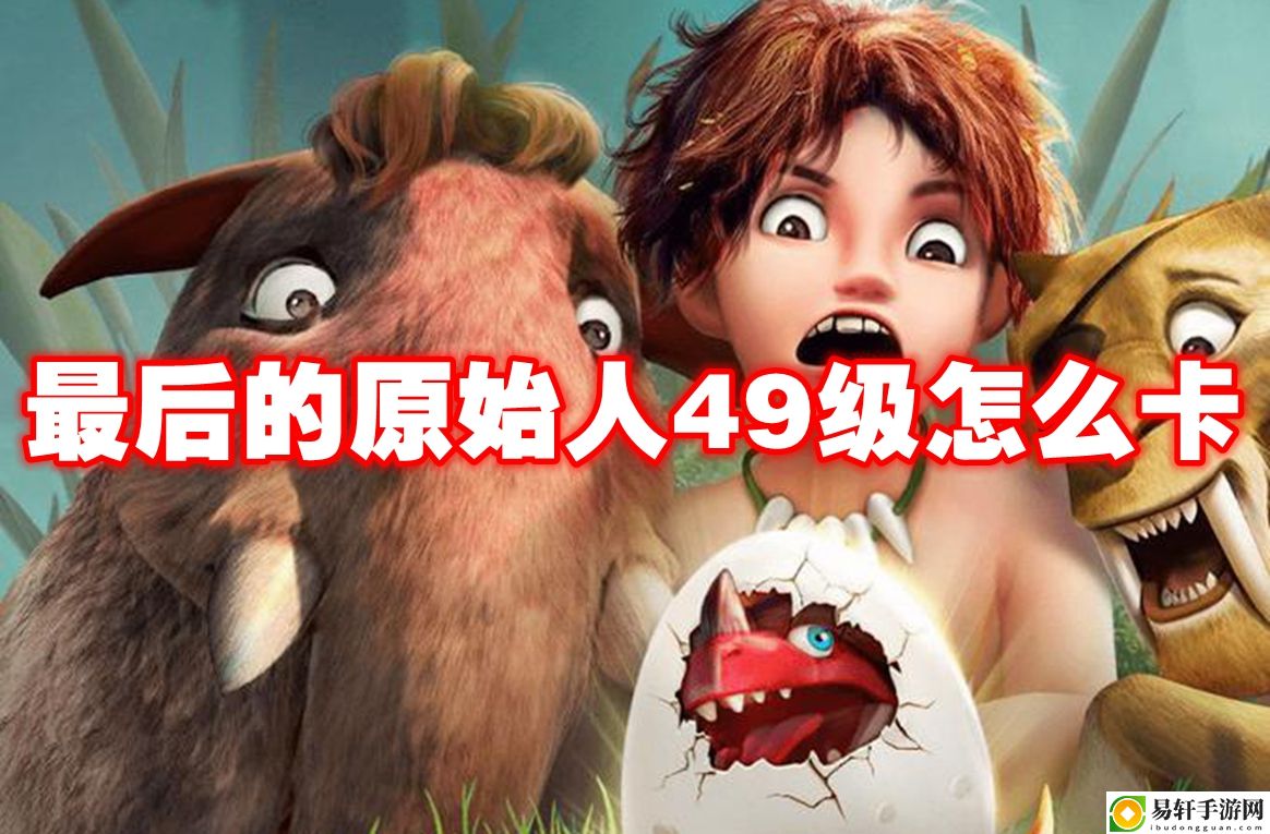 最后的原始人49级怎么卡 战斗意识培养与预判能力