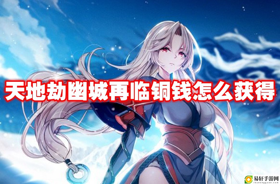 天地劫幽城再临铜钱怎么获得 地图探索与隐藏元素揭秘