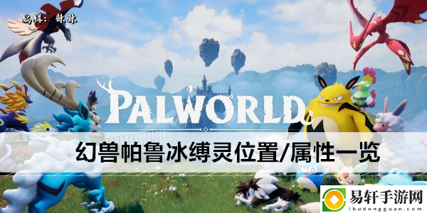幻兽帕鲁冰缚灵位置/属性一览：装备选择与属性强化攻略
