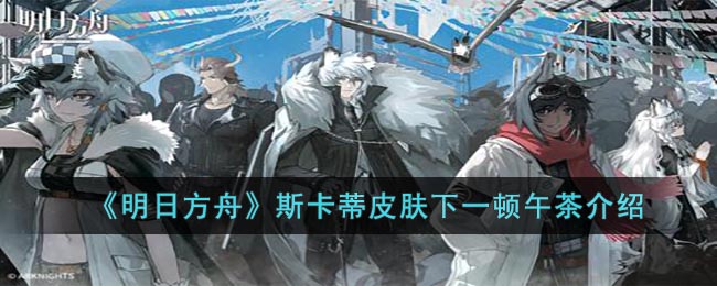 明日方舟斯卡蒂皮肤下一顿午茶介绍