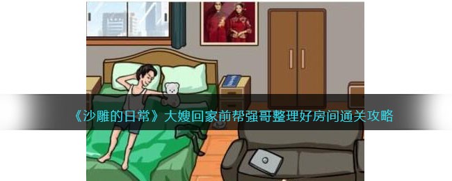 沙雕的日常大嫂回家前帮强哥整理好房间通关攻略