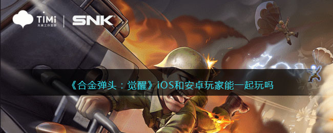 合金弹头：觉醒iOS和安卓玩家能一起玩吗