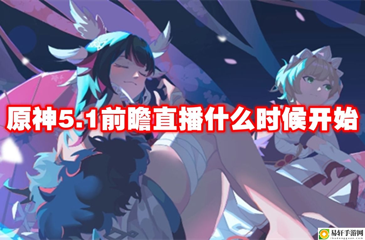 原神5.1前瞻直播什么时候开始 难点突破策略全解析