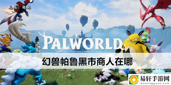 幻兽帕鲁黑市商人在哪：攻略助你提升效率