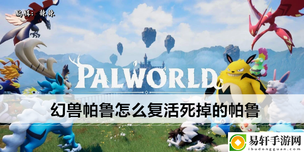 幻兽帕鲁怎么复活死掉的帕鲁：充分利用技能组合提升战斗效率