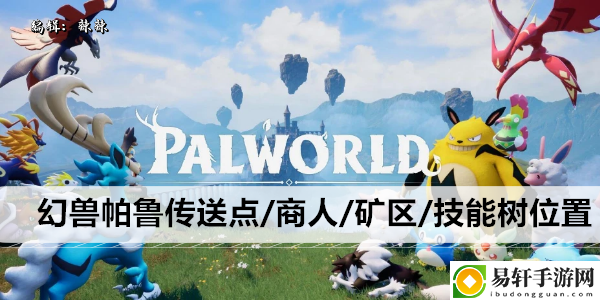 幻兽帕鲁传送点/商人/矿区/技能树位置大全：角色定位解析与成长路线