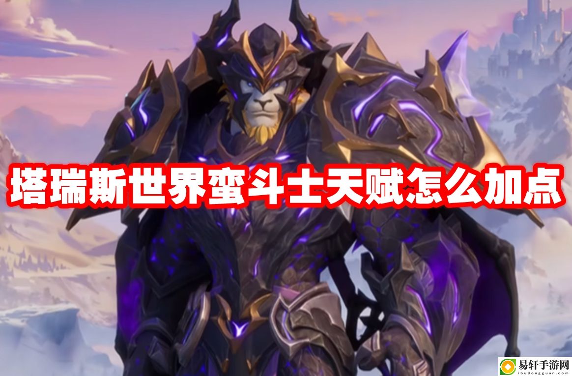 塔瑞斯世界蛮斗士天赋怎么加点 攻略明确升级要点