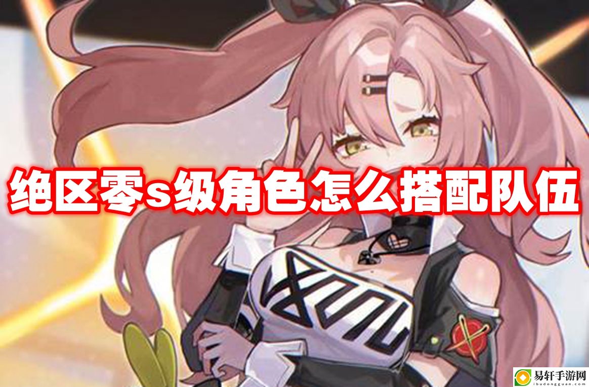 绝区零s级角色怎么搭配队伍 高效完成游戏目标