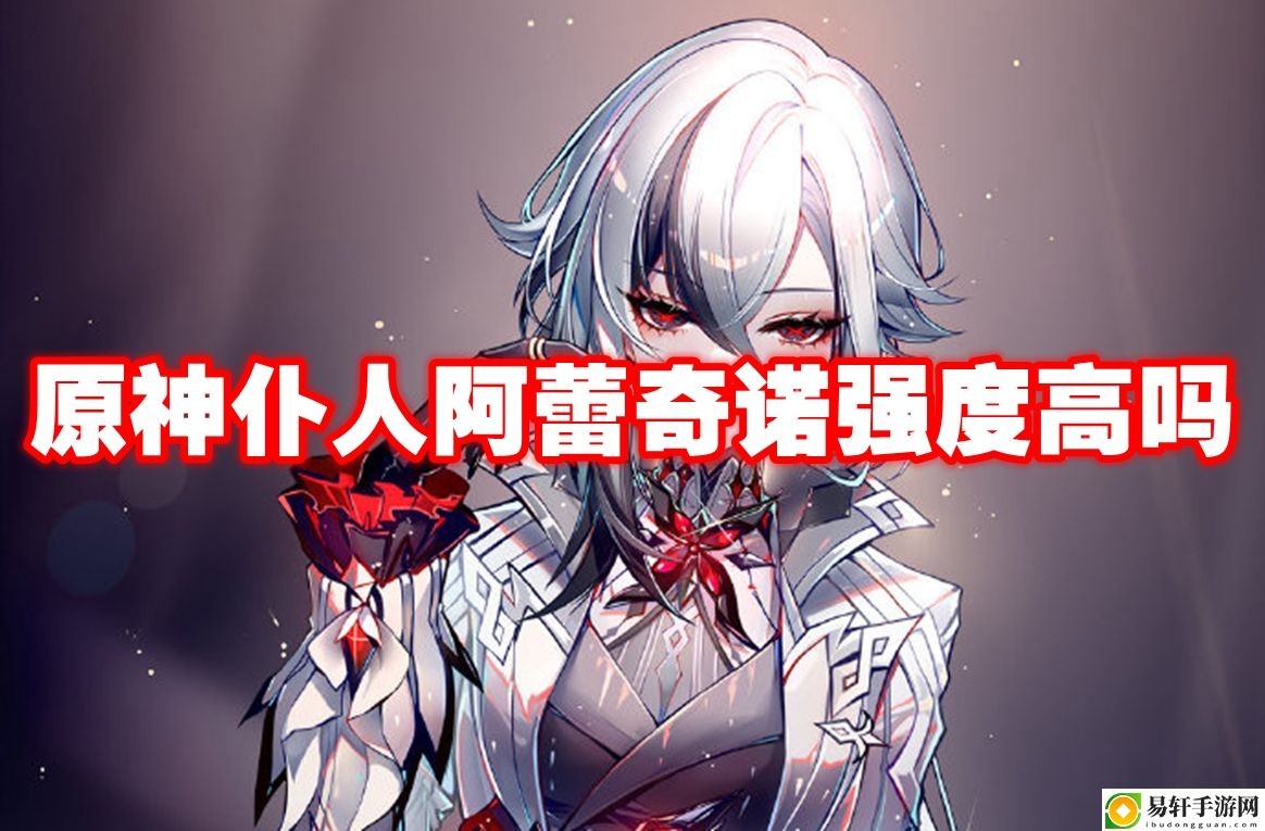 原神仆人阿蕾奇诺强度高吗 时刻保持警惕，注意周围环境