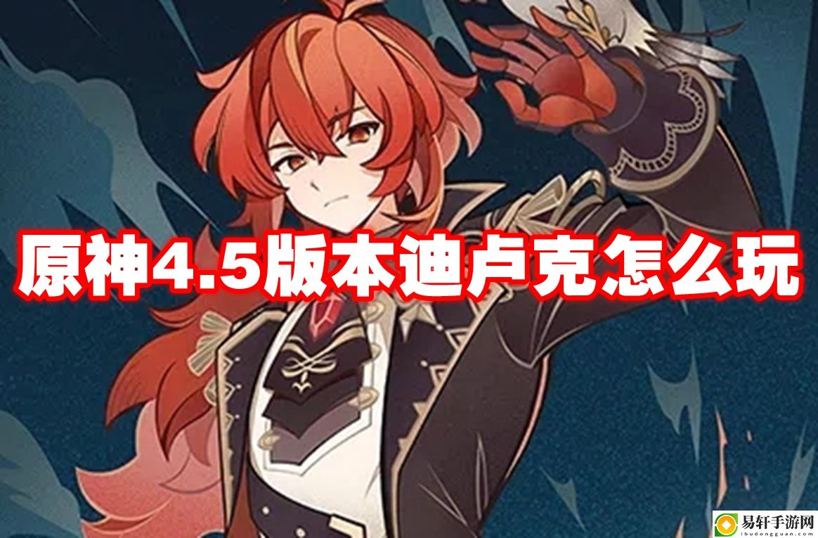 原神4.5版本迪卢克怎么玩 攻略教你技能连携