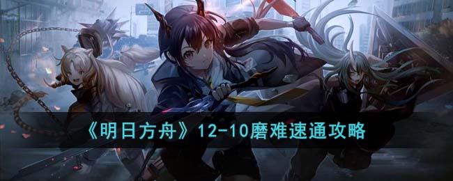 明日方舟12-10磨难速通攻略