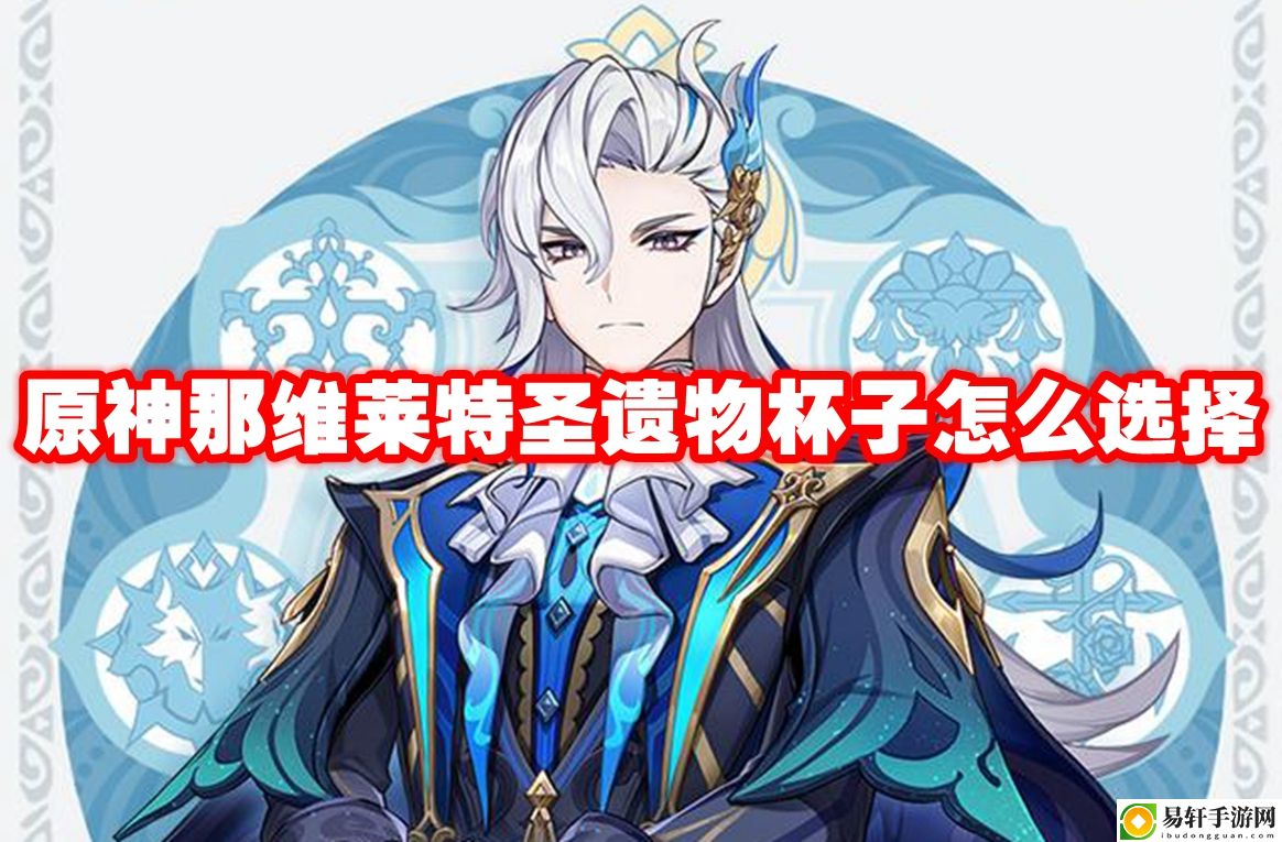 原神那维莱特圣遗物杯子怎么选择 世界PVP胜利全策略