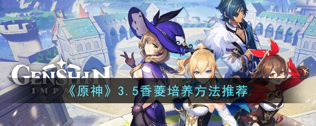 原神3.5香菱培养方法推荐
