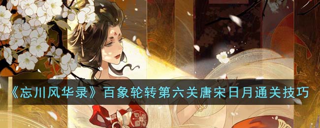 忘川风华录百象轮转第六关唐宋日月通关技巧