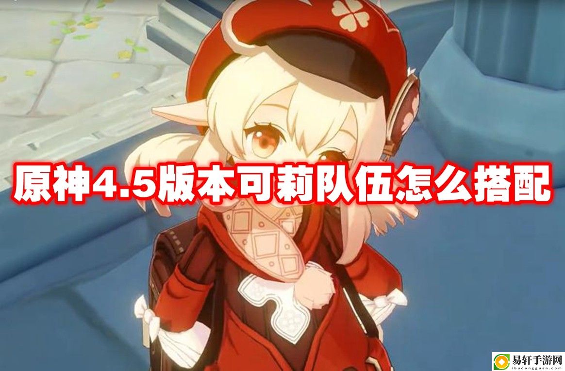 原神4.5版本可莉队伍怎么搭配 角色成长全攻略解析