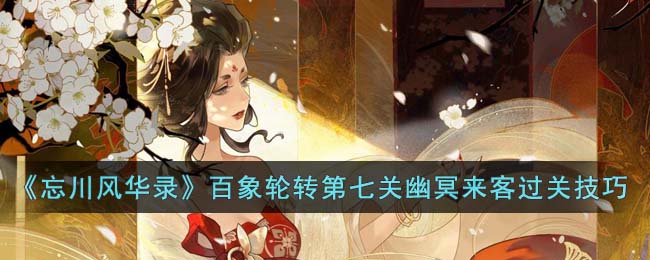 忘川风华录百象轮转第七关幽冥来客过关技巧