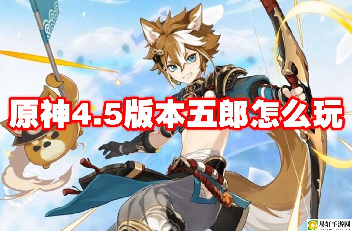 原神4.5五郎怎么玩 实用技巧全网汇总