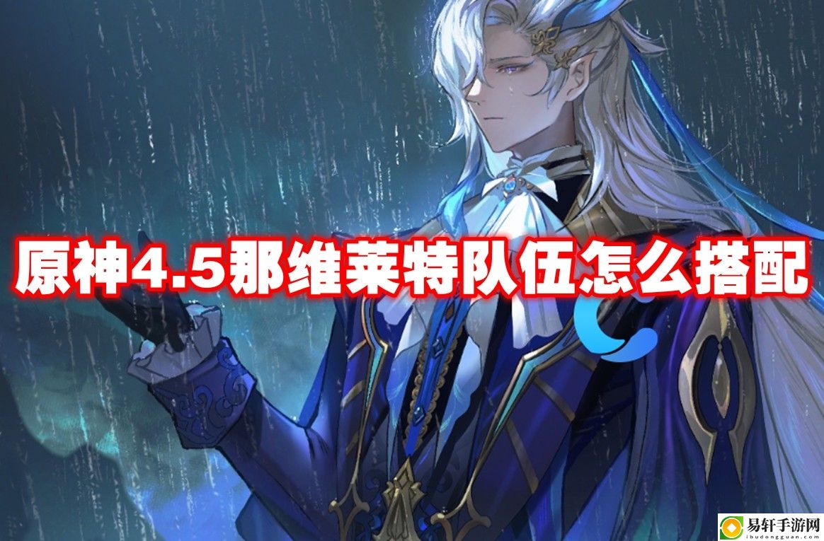 原神4.5那维莱特队伍怎么搭配 游戏挑战解决方案