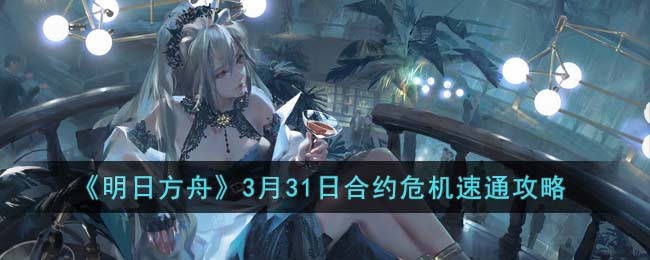 明日方舟3月31日合约危机速通攻略