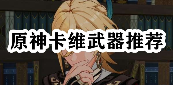 原神卡维武器推荐 高效完成副本任务方法