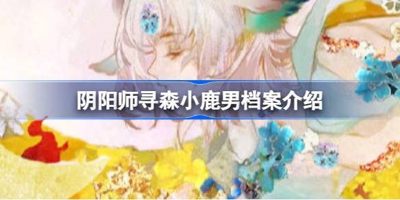 阴阳师寻森小鹿男档案介绍 深入了解每个角色的技能特性