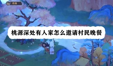 桃源深处有人家怎么邀请村民晚餐 游戏内最佳技能搭配