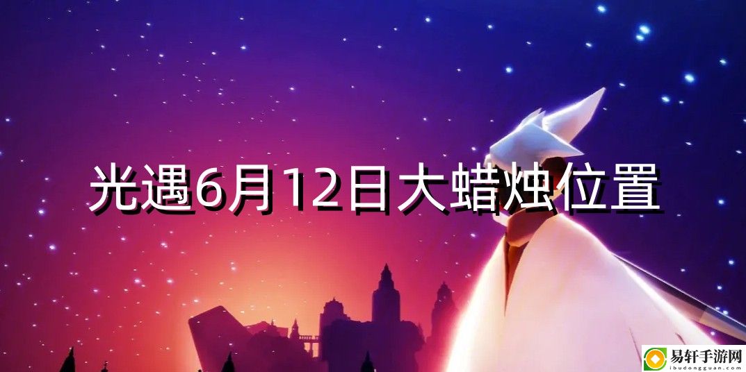 光遇6月12日大蜡烛在哪 战斗技能连携与实战流畅度
