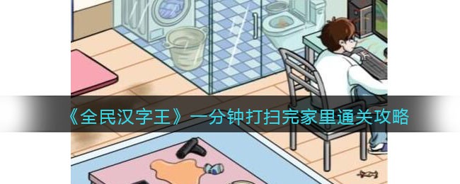 全民汉字王女友回家一分钟打扫完家里通关攻略