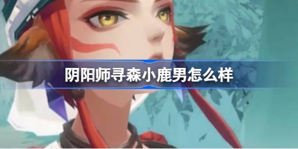 阴阳师寻森小鹿男怎么样 如何通过游戏中的任务链获取高级装备？