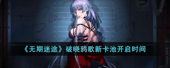 无期迷途破晓鸦歌新卡池开启时间