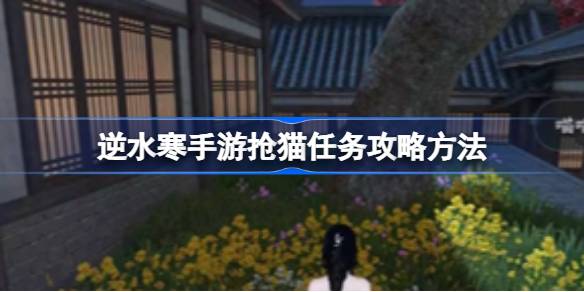 逆水寒手游抢猫任务怎么做 游戏更新内容与版本特色