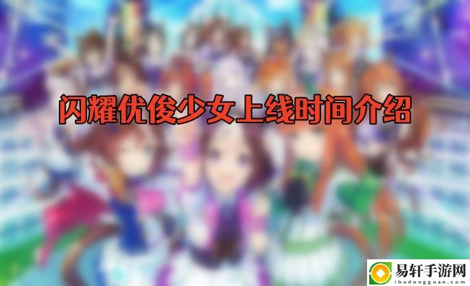 闪耀优俊少女什么时候上线 攻略教你技能精通