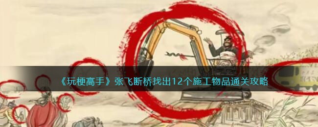 玩梗高手张飞断桥找出12个施工物品通关攻略