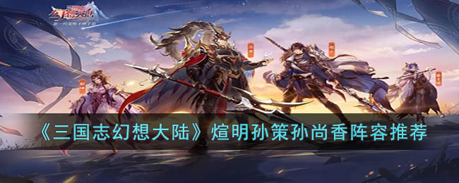 三国志幻想大陆煊明孙策孙尚香阵容推荐