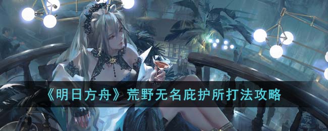 明日方舟荒野无名庇护所打法攻略