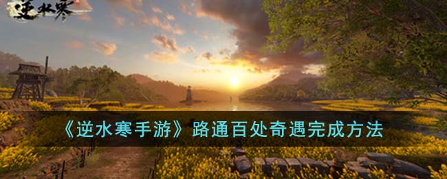 逆水寒手游路通百处奇遇完成方法 解锁隐藏功能技巧