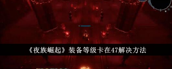 夜族崛起装备等级卡在47解决方法