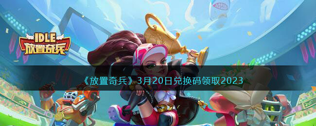 放置奇兵3月20日兑换码领取2023