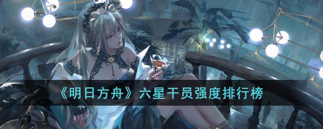 明日方舟六星干员强度排行榜