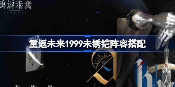 重返未来1999未锈铠阵容搭配 装备词条属性解析与选择