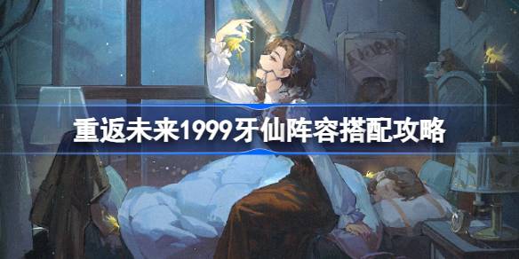 重返未来1999牙仙阵容怎么搭配 攻略提升你的操作
