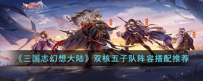 三国志幻想大陆双核五子队阵容搭配推荐
