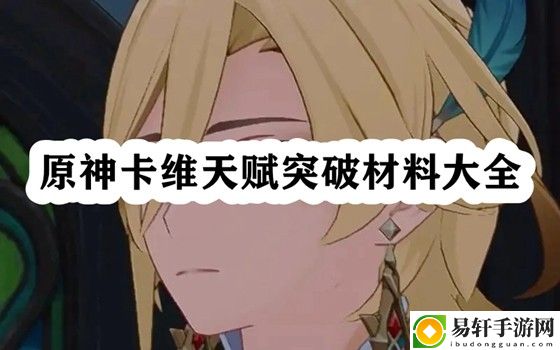 原神卡维天赋突破材料大全 隐藏任务触发与完成方法解析