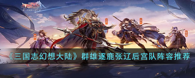 三国志幻想大陆群雄逐鹿张辽后宫队阵容搭配推荐