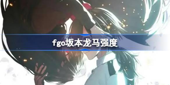 fgo坂本龙马强度怎么样 如何通过游戏中的活动获取稀有物品？