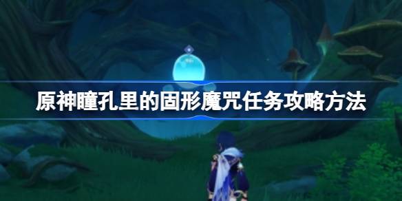 原神瞳孔里的固形魔咒任务该怎么攻略 最具挑战性的关卡破解方法