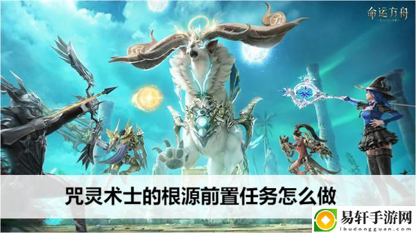 命运方舟咒灵术士的根源前置任务怎么做：任务系统珍贵道具获取技巧