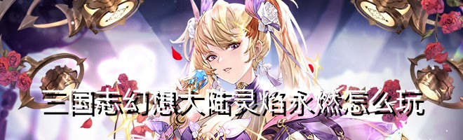 三国志幻想大陆灵焰永燃怎么玩 宠物进化路线与技能解锁指南