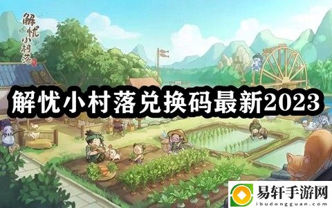 解忧小村落兑换码最新2023 攻略教你应对挑战